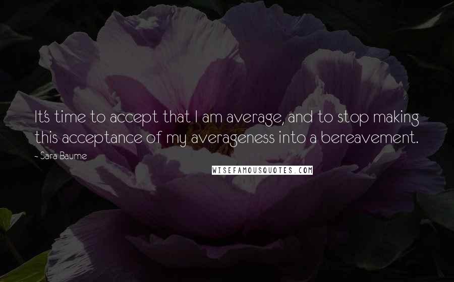 Sara Baume quotes: It's time to accept that I am average, and to stop making this acceptance of my averageness into a bereavement.