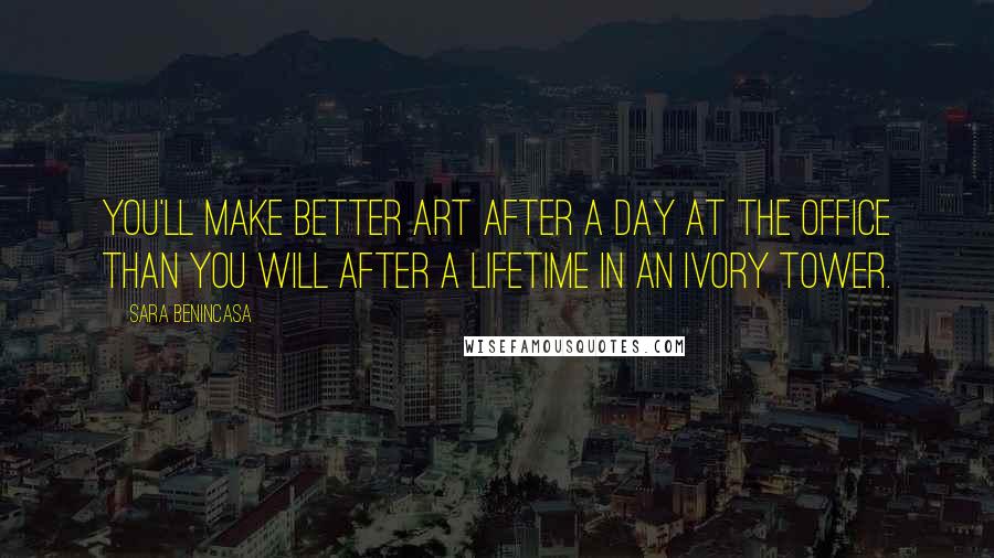 Sara Benincasa quotes: You'll make better art after a day at the office than you will after a lifetime in an ivory tower.