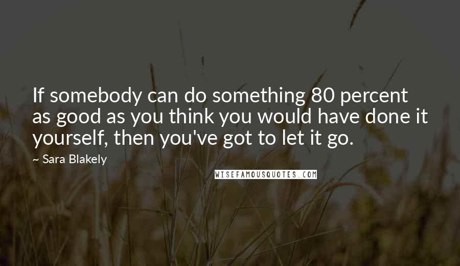 Sara Blakely quotes: If somebody can do something 80 percent as good as you think you would have done it yourself, then you've got to let it go. Sara Blakely quotes: If somebody can do something 80 percent as good as you think you would have done it yourself, then you've got to let it go.