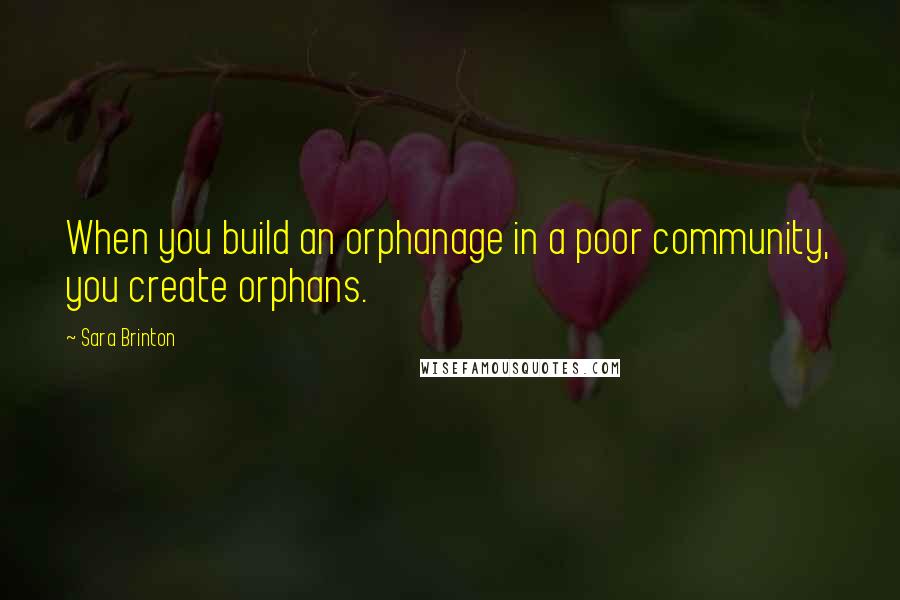 Sara Brinton quotes: When you build an orphanage in a poor community, you create orphans.