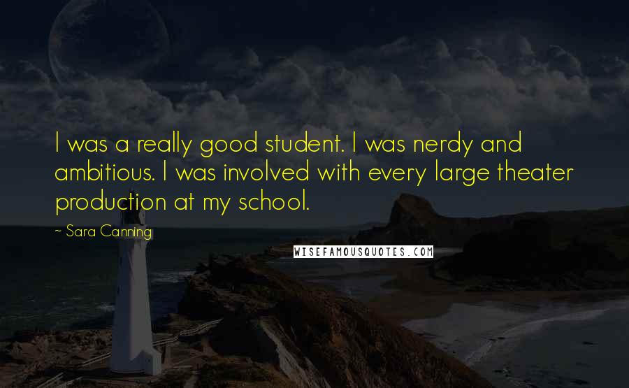 Sara Canning quotes: I was a really good student. I was nerdy and ambitious. I was involved with every large theater production at my school.