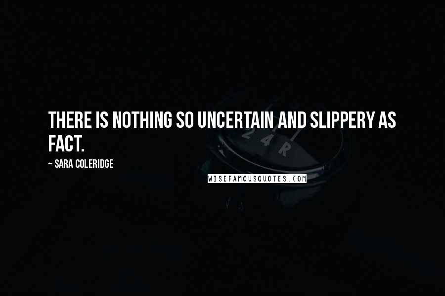 Sara Coleridge quotes: There is nothing so uncertain and slippery as fact.