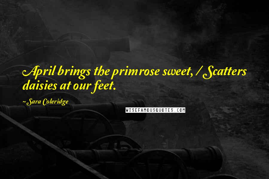 Sara Coleridge quotes: April brings the primrose sweet, / Scatters daisies at our feet.