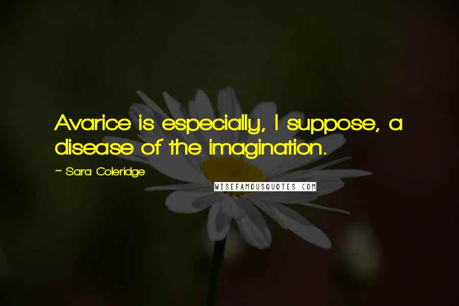 Sara Coleridge quotes: Avarice is especially, I suppose, a disease of the imagination.