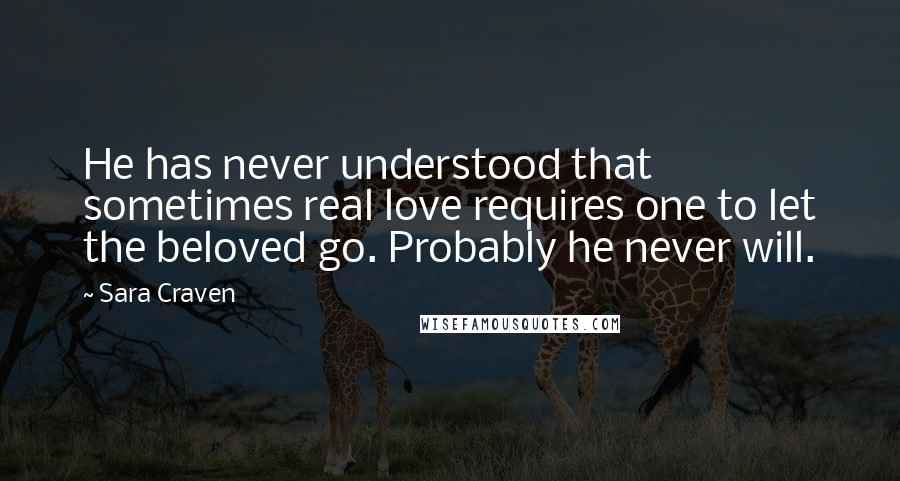 Sara Craven quotes: He has never understood that sometimes real love requires one to let the beloved go. Probably he never will.