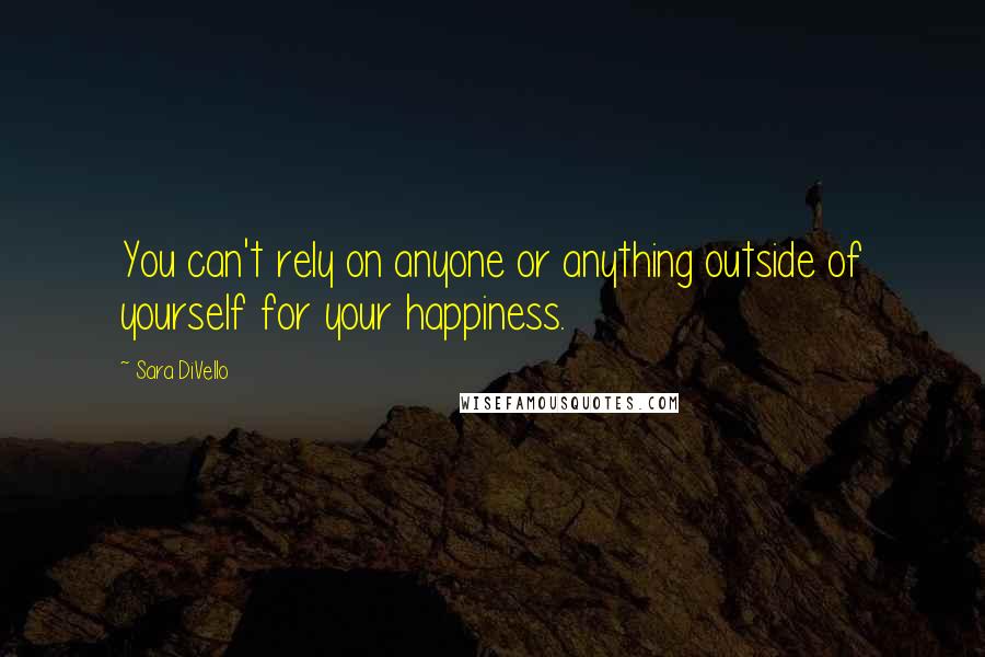 Sara DiVello quotes: You can't rely on anyone or anything outside of yourself for your happiness.