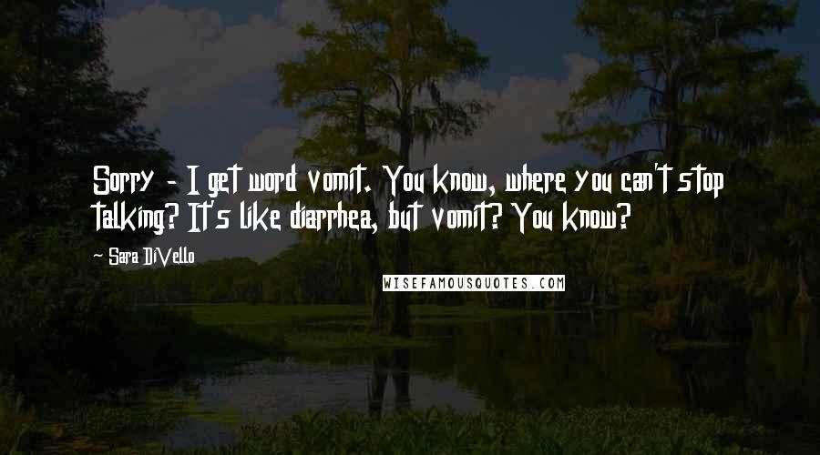 Sara DiVello quotes: Sorry - I get word vomit. You know, where you can't stop talking? It's like diarrhea, but vomit? You know?