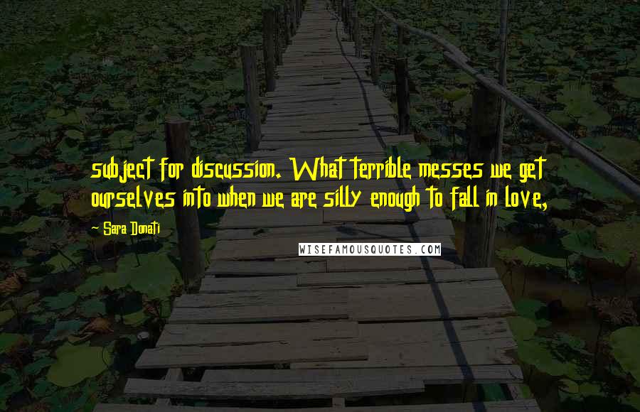 Sara Donati quotes: subject for discussion. What terrible messes we get ourselves into when we are silly enough to fall in love, Sara Donati quotes: subject for discussion. What terrible messes we get ourselves into when we are silly enough to fall in love,