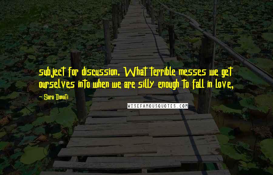 Sara Donati quotes: subject for discussion. What terrible messes we get ourselves into when we are silly enough to fall in love,