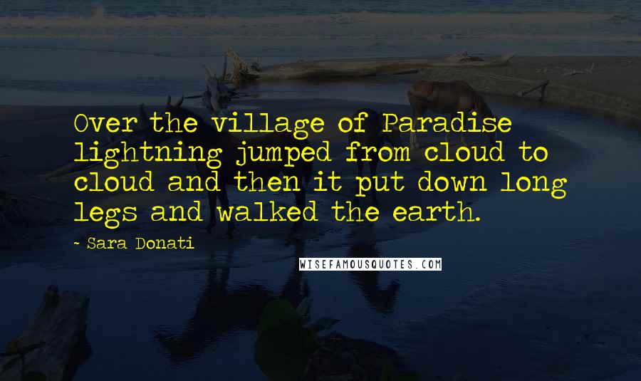 Sara Donati quotes: Over the village of Paradise lightning jumped from cloud to cloud and then it put down long legs and walked the earth. Sara Donati quotes: Over the village of Paradise lightning jumped from cloud to cloud and then it put down long legs and walked the earth.