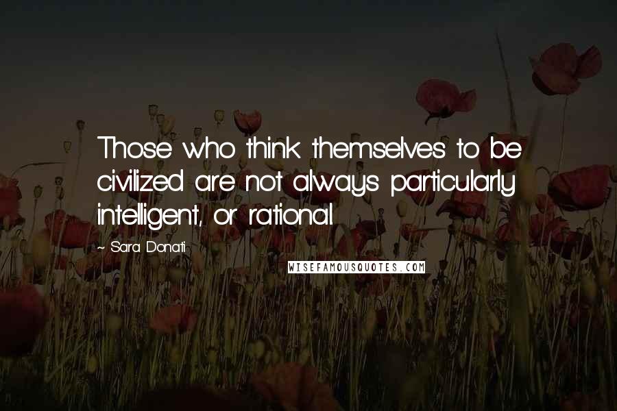 Sara Donati quotes: Those who think themselves to be civilized are not always particularly intelligent, or rational.