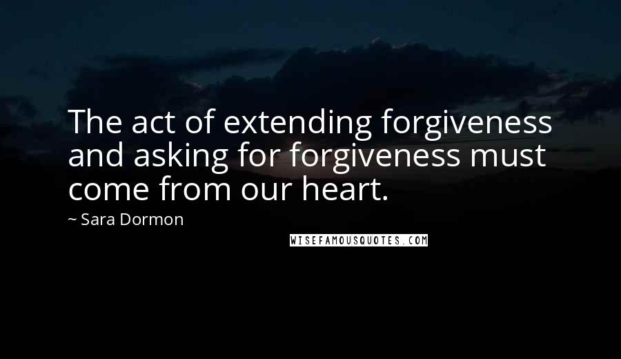 Sara Dormon quotes: The act of extending forgiveness and asking for forgiveness must come from our heart.