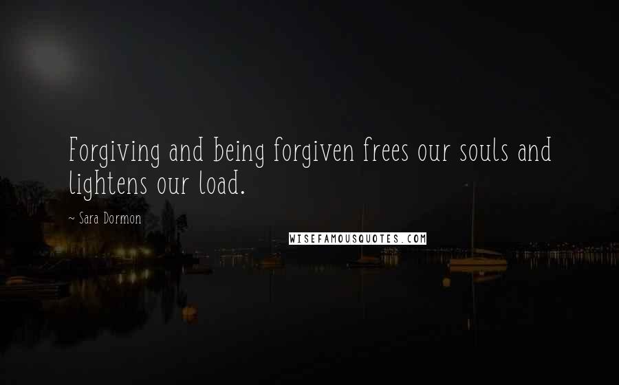 Sara Dormon quotes: Forgiving and being forgiven frees our souls and lightens our load.