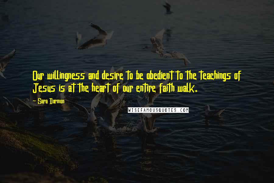 Sara Dormon quotes: Our willingness and desire to be obedient to the teachings of Jesus is at the heart of our entire faith walk. Sara Dormon quotes: Our willingness and desire to be obedient to the teachings of Jesus is at the heart of our entire faith walk.