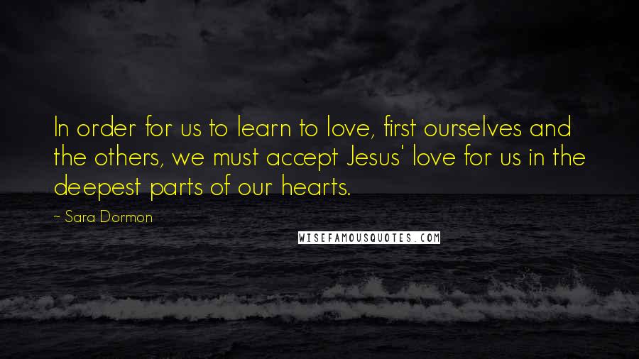 Sara Dormon quotes: In order for us to learn to love, first ourselves and the others, we must accept Jesus' love for us in the deepest parts of our hearts.