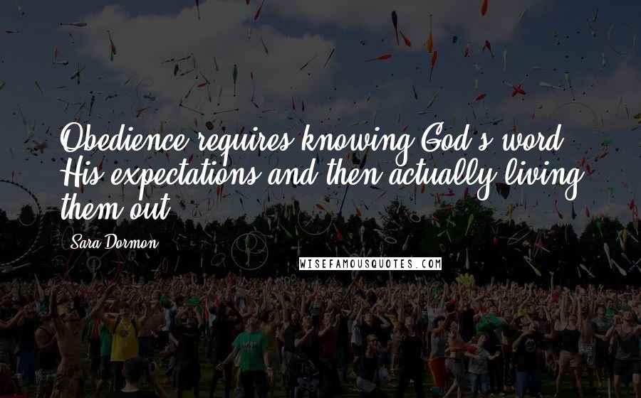 Sara Dormon quotes: Obedience requires knowing God's word, His expectations and then actually living them out.