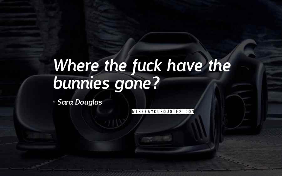 Sara Douglas quotes: Where the fuck have the bunnies gone?