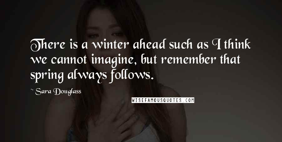 Sara Douglass quotes: There is a winter ahead such as I think we cannot imagine, but remember that spring always follows.