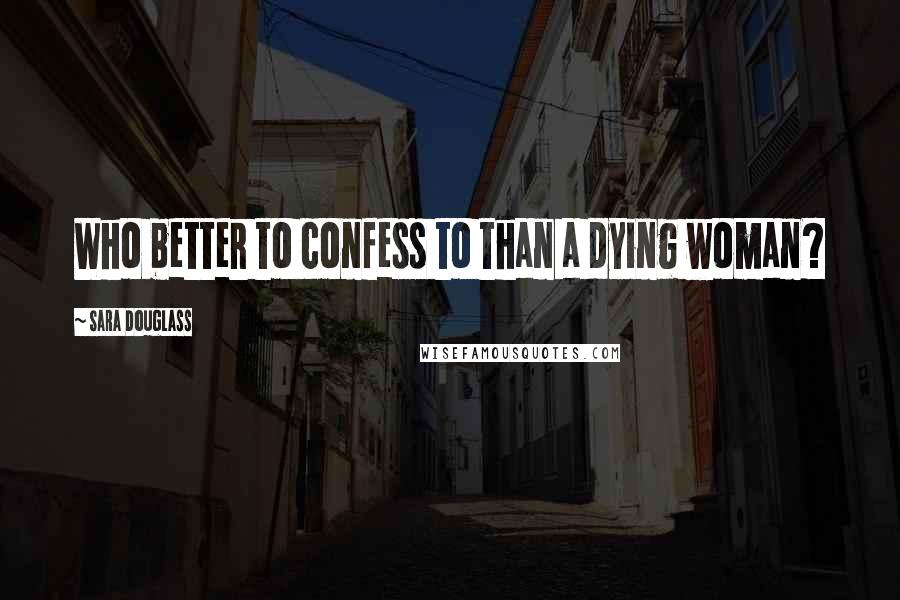 Sara Douglass quotes: Who better to confess to than a dying woman?