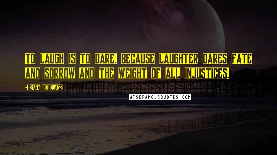 Sara Douglass quotes: To laugh is to dare, because laughter dares fate and sorrow and the weight of all injustices.