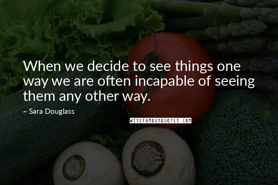 Sara Douglass quotes: When we decide to see things one way we are often incapable of seeing them any other way.
