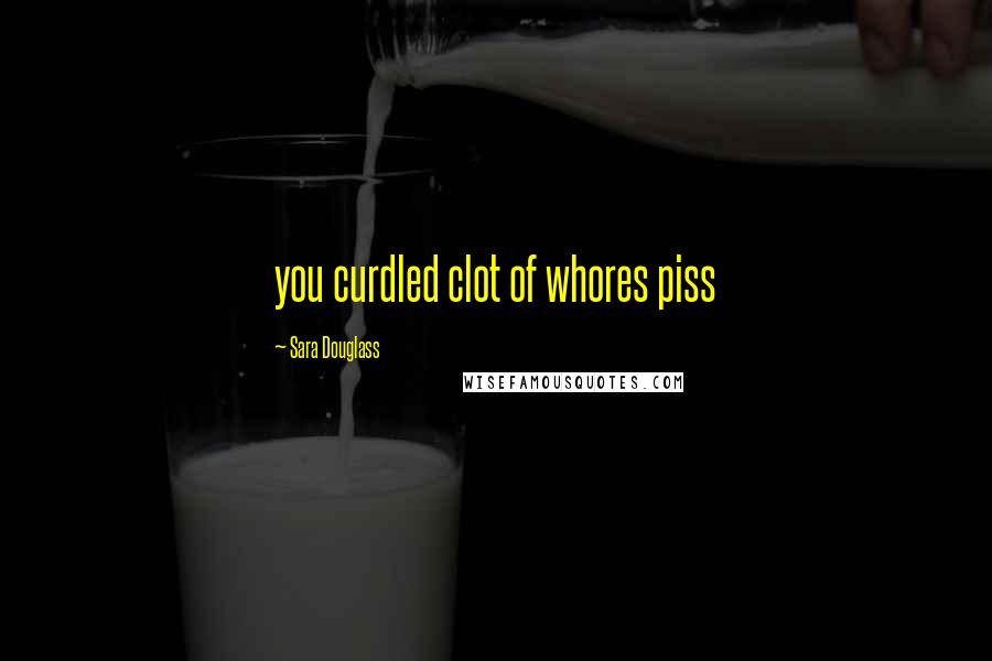 Sara Douglass quotes: you curdled clot of whores piss