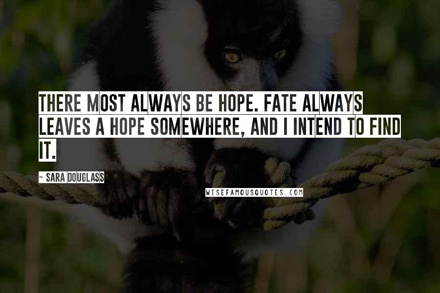 Sara Douglass quotes: There most always be hope. Fate always leaves a hope somewhere, and I intend to find it.