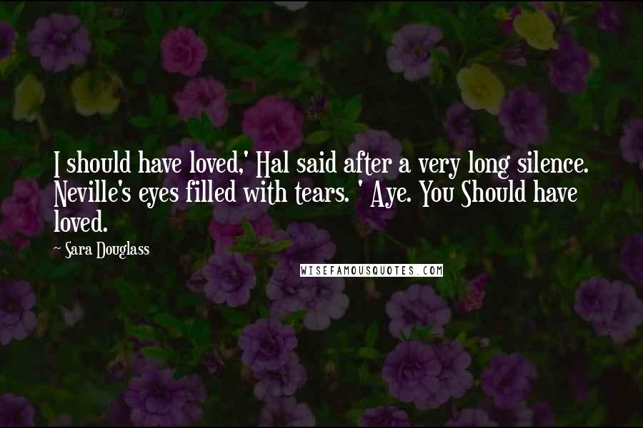 Sara Douglass quotes: I should have loved,' Hal said after a very long silence. Neville's eyes filled with tears. ' Aye. You Should have loved.