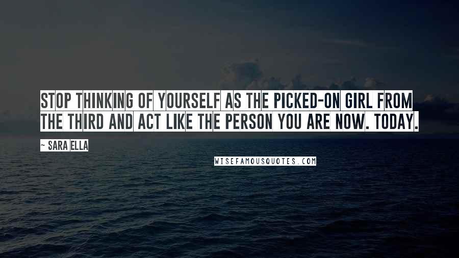 Sara Ella quotes: Stop thinking of yourself as the picked-on girl from the Third and act like the person you are now. Today.