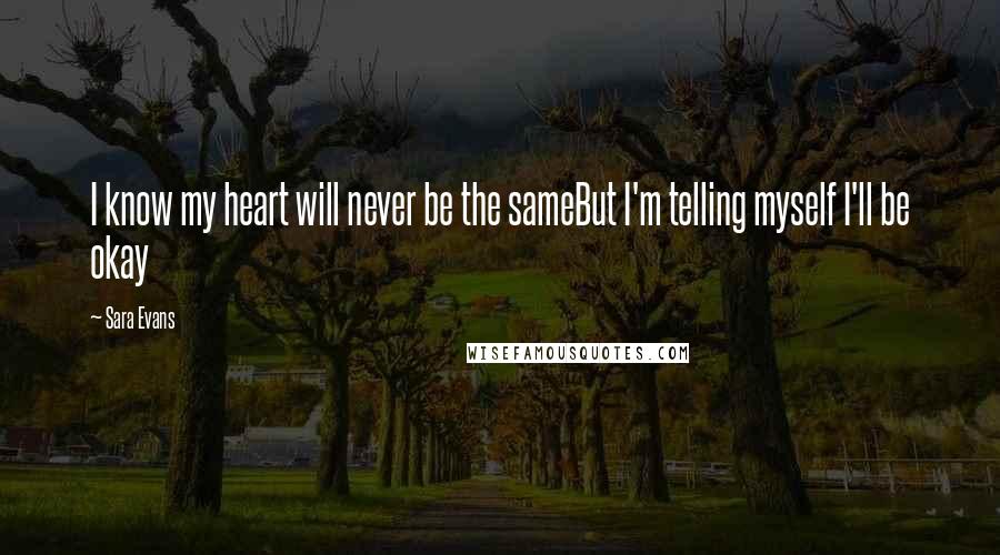 Sara Evans quotes: I know my heart will never be the sameBut I'm telling myself I'll be okay