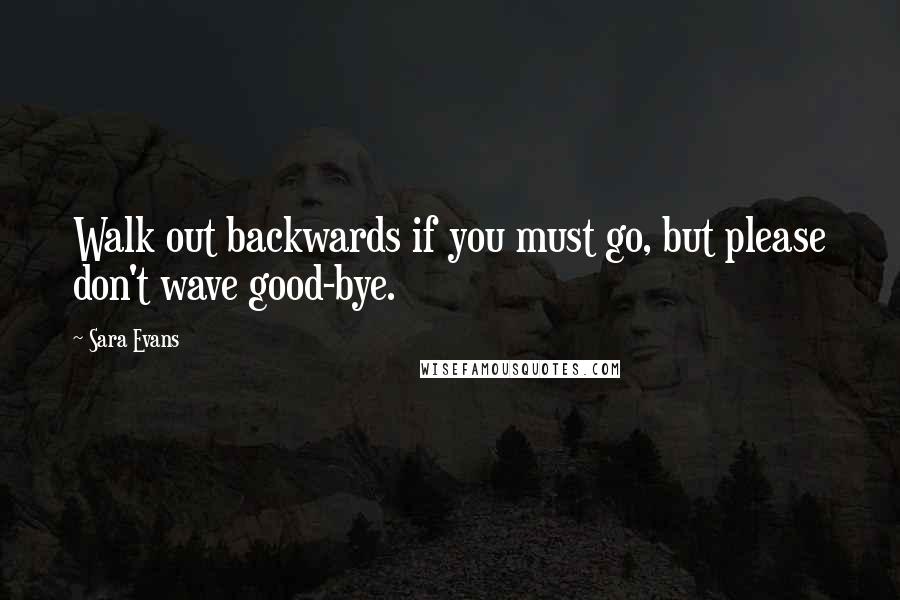 Sara Evans quotes: Walk out backwards if you must go, but please don't wave good-bye.