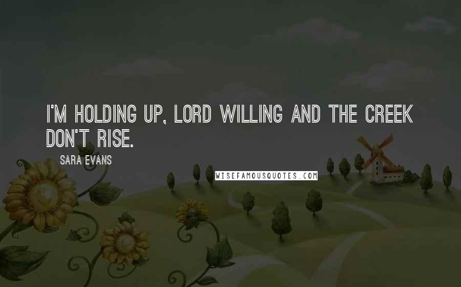 Sara Evans quotes: I'm holding up, Lord willing and the creek don't rise.