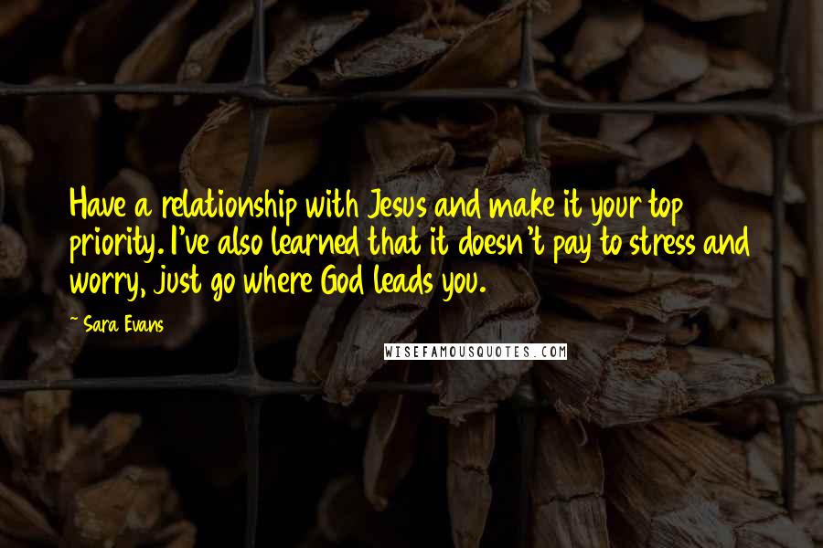 Sara Evans quotes: Have a relationship with Jesus and make it your top priority. I've also learned that it doesn't pay to stress and worry, just go where God leads you.