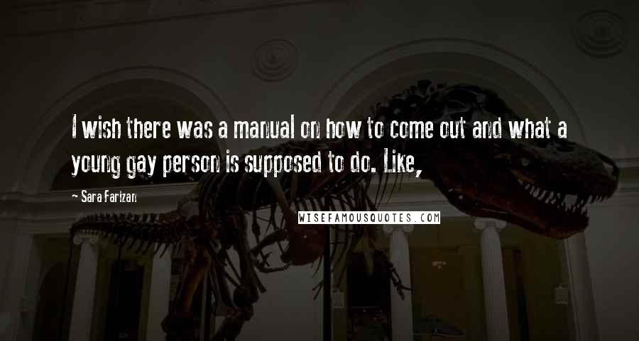 Sara Farizan quotes: I wish there was a manual on how to come out and what a young gay person is supposed to do. Like,