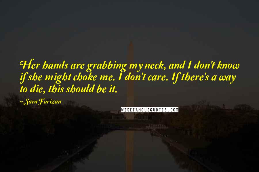 Sara Farizan quotes: Her hands are grabbing my neck, and I don't know if she might choke me. I don't care. If there's a way to die, this should be it.