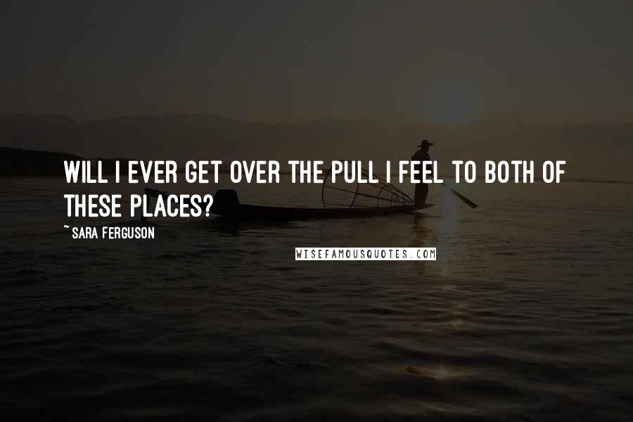 Sara Ferguson quotes: Will I ever get over the pull I feel to both of these places?