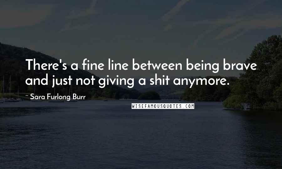 Sara Furlong Burr quotes: There's a fine line between being brave and just not giving a shit anymore.