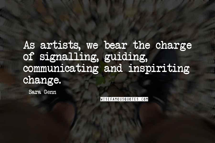 Sara Genn quotes: As artists, we bear the charge of signalling, guiding, communicating and inspiriting change. Sara Genn quotes: As artists, we bear the charge of signalling, guiding, communicating and inspiriting change.