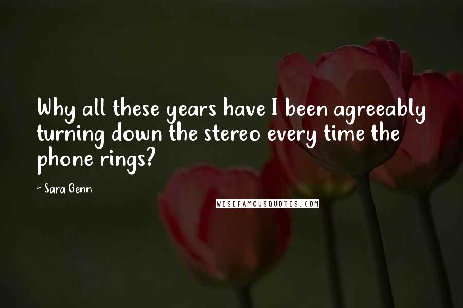 Sara Genn quotes: Why all these years have I been agreeably turning down the stereo every time the phone rings?