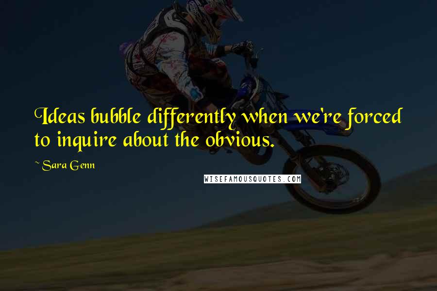 Sara Genn quotes: Ideas bubble differently when we're forced to inquire about the obvious.