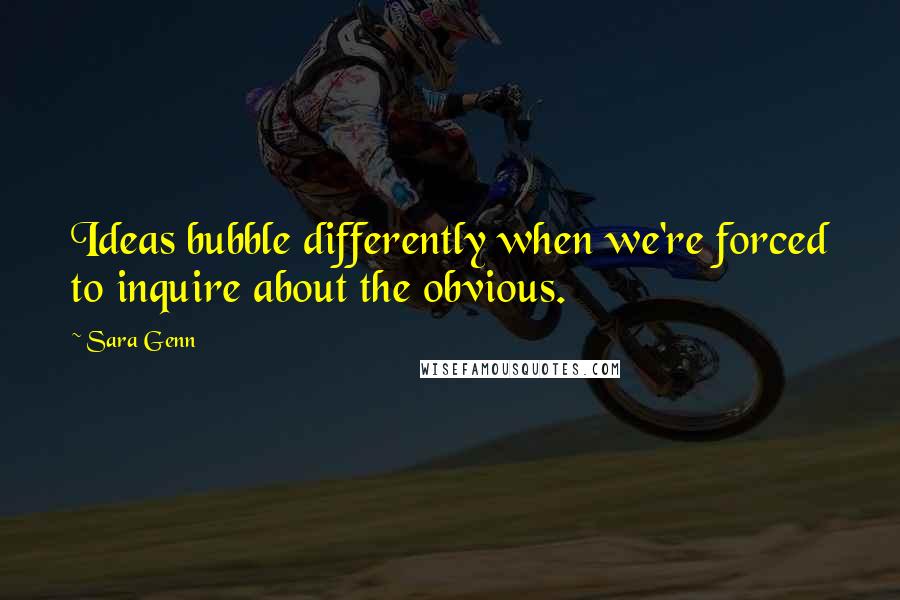 Sara Genn quotes: Ideas bubble differently when we're forced to inquire about the obvious. Sara Genn quotes: Ideas bubble differently when we're forced to inquire about the obvious.