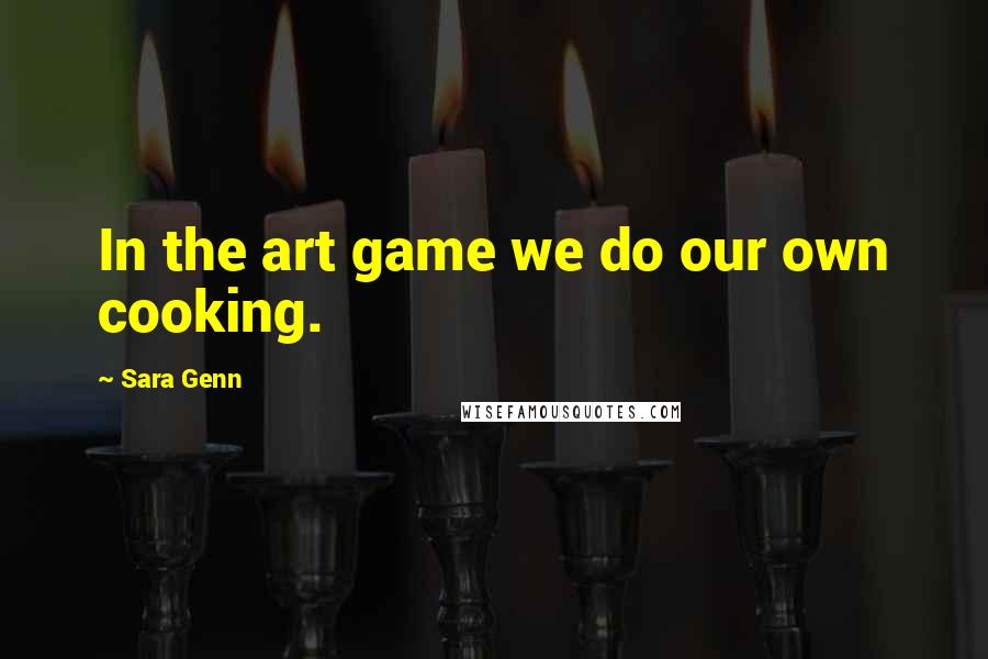 Sara Genn quotes: In the art game we do our own cooking. Sara Genn quotes: In the art game we do our own cooking.