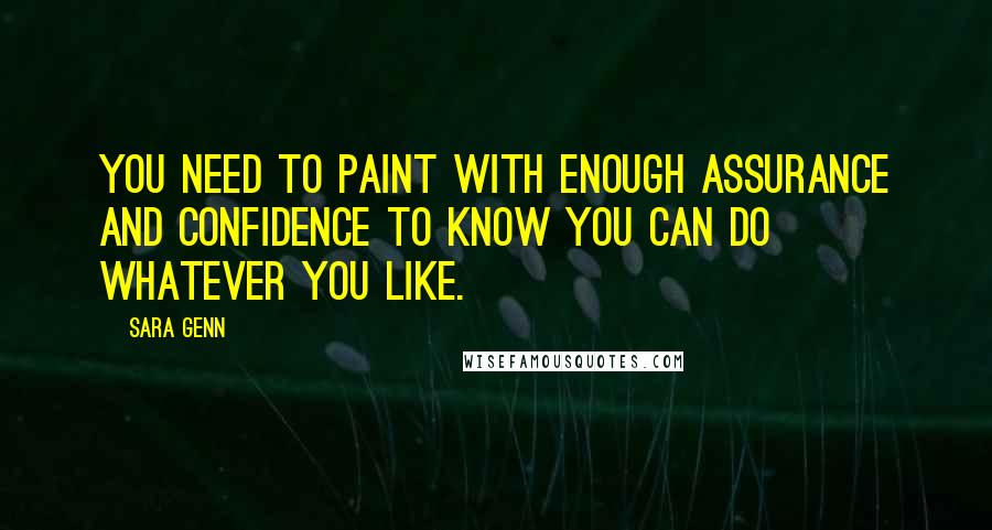 Sara Genn quotes: You need to paint with enough assurance and confidence to know you can do whatever you like.