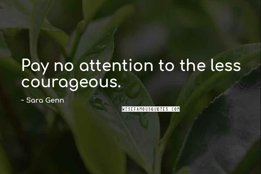 Sara Genn quotes: Pay no attention to the less courageous. Sara Genn quotes: Pay no attention to the less courageous.