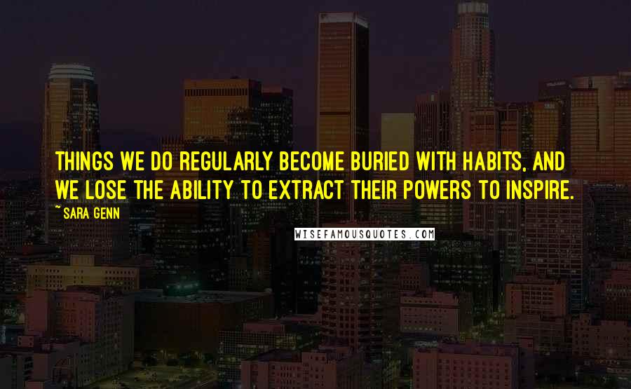 Sara Genn quotes: Things we do regularly become buried with habits, and we lose the ability to extract their powers to inspire.