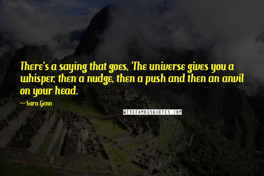 Sara Genn quotes: There's a saying that goes, 'The universe gives you a whisper, then a nudge, then a push and then an anvil on your head. Sara Genn quotes: There's a saying that goes, 'The universe gives you a whisper, then a nudge, then a push and then an anvil on your head.