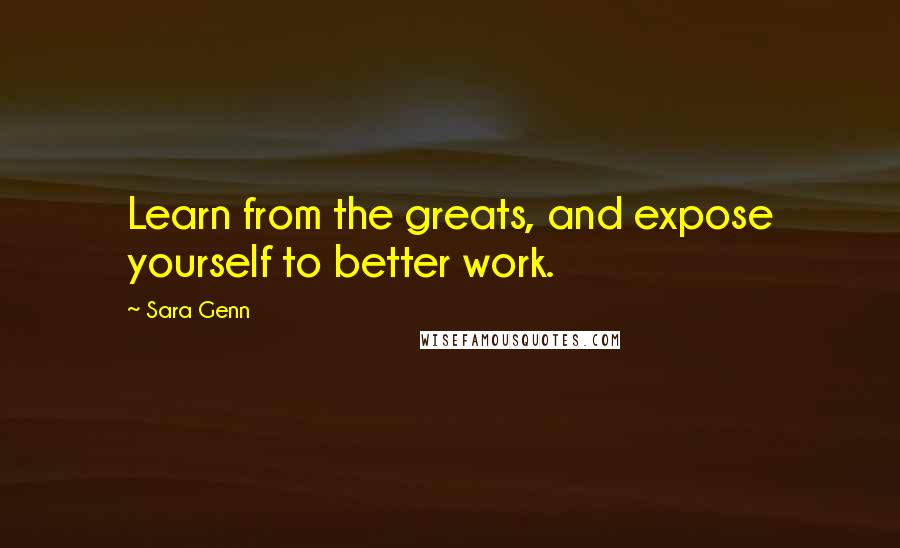 Sara Genn quotes: Learn from the greats, and expose yourself to better work.