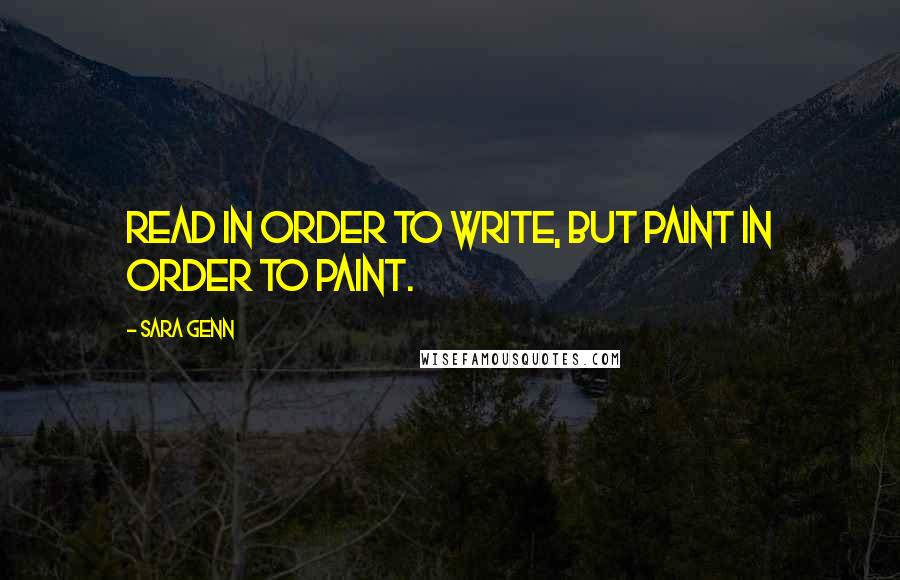 Sara Genn quotes: Read in order to write, but paint in order to paint. Sara Genn quotes: Read in order to write, but paint in order to paint.