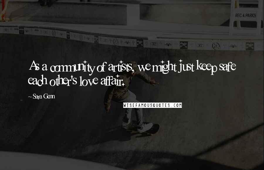 Sara Genn quotes: As a community of artists, we might just keep safe each other's love affair.