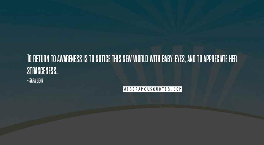 Sara Genn quotes: To return to awareness is to notice this new world with baby-eyes, and to appreciate her strangeness. Sara Genn quotes: To return to awareness is to notice this new world with baby-eyes, and to appreciate her strangeness.